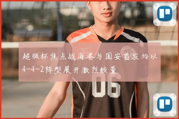 超级杯焦点战海港与国安首发均以4-4-2阵型展开激烈较量