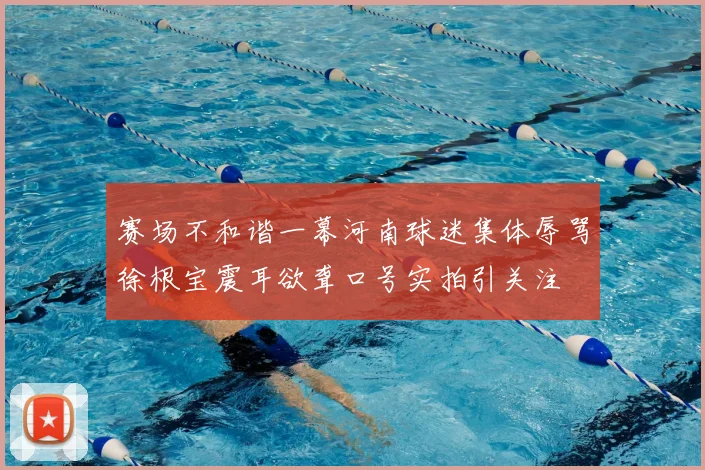 赛场不和谐一幕河南球迷集体辱骂徐根宝震耳欲聋口号实拍引关注