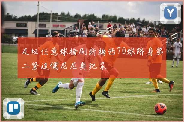 足坛任意球榜刷新梅西70球跻身第二紧追儒尼尼奥纪录