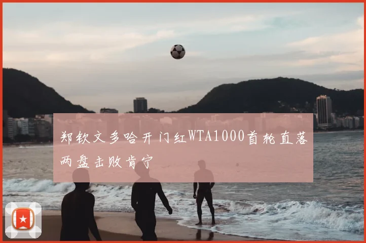 郑钦文多哈开门红WTA1000首轮直落两盘击败肯宁