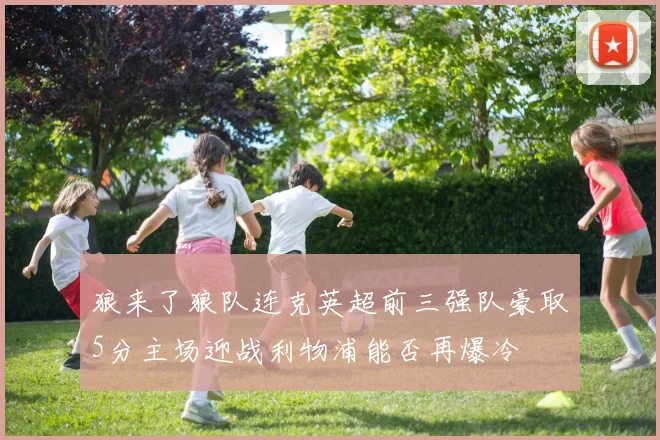 狼来了狼队连克英超前三强队豪取5分主场迎战利物浦能否再爆冷