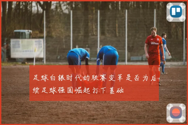 足球白银时代的联赛变革是否为后续足球强国崛起打下基础
