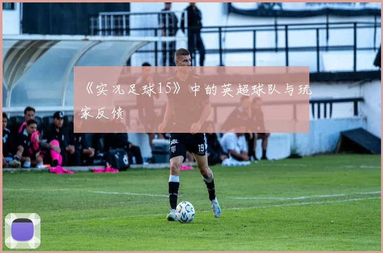 《实况足球15》中的英超球队与玩家反馈