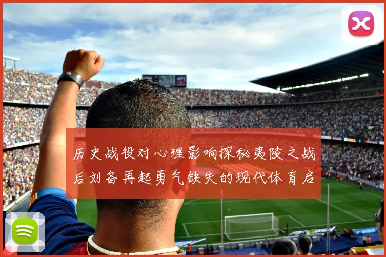 历史战役对心理影响探秘夷陵之战后刘备再起勇气缺失的现代体育启示