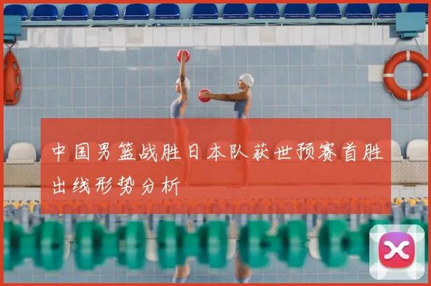 中国男篮战胜日本队获世预赛首胜出线形势分析