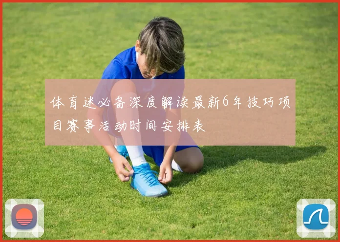 体育迷必备深度解读最新6年技巧项目赛事活动时间安排表