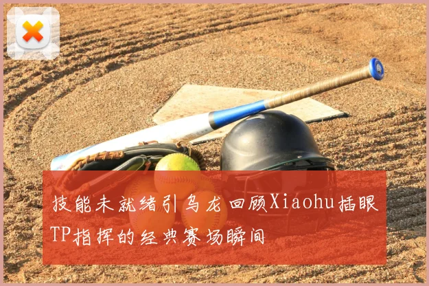 技能未就绪引乌龙回顾Xiaohu插眼TP指挥的经典赛场瞬间