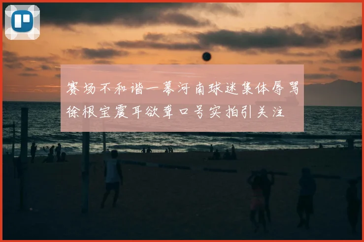 赛场不和谐一幕河南球迷集体辱骂徐根宝震耳欲聋口号实拍引关注