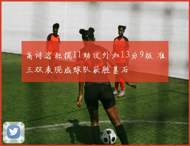 高诗岩狂揽11助攻外加13分9板 准三双表现成球队获胜基石
