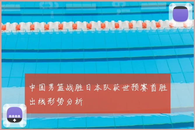 中国男篮战胜日本队获世预赛首胜出线形势分析