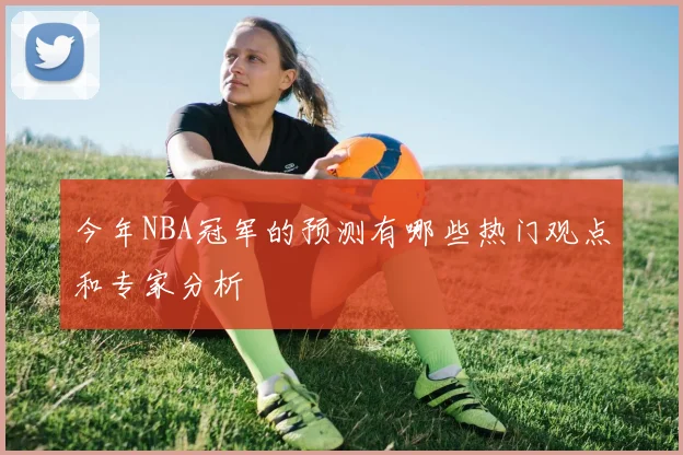 今年NBA冠军的预测有哪些热门观点和专家分析