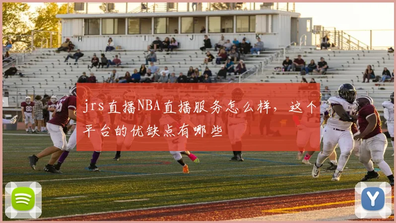 jrs直播NBA直播服务怎么样，这个平台的优缺点有哪些
