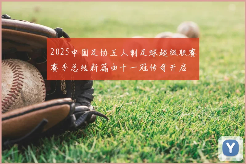 2025中国足协五人制足球超级联赛赛季总结新篇由十一冠传奇开启