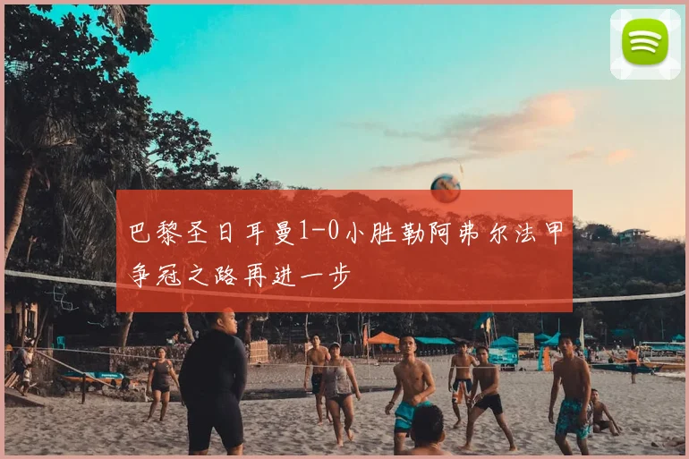 巴黎圣日耳曼1-0小胜勒阿弗尔法甲争冠之路再进一步