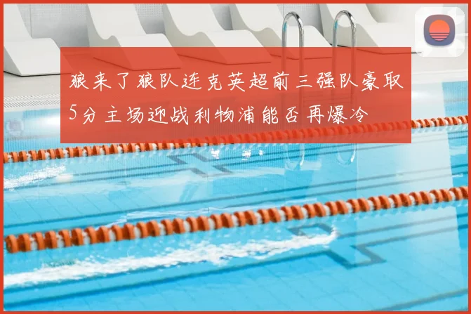 狼来了狼队连克英超前三强队豪取5分主场迎战利物浦能否再爆冷