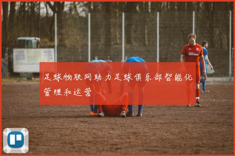 足球物联网助力足球俱乐部智能化管理和运营