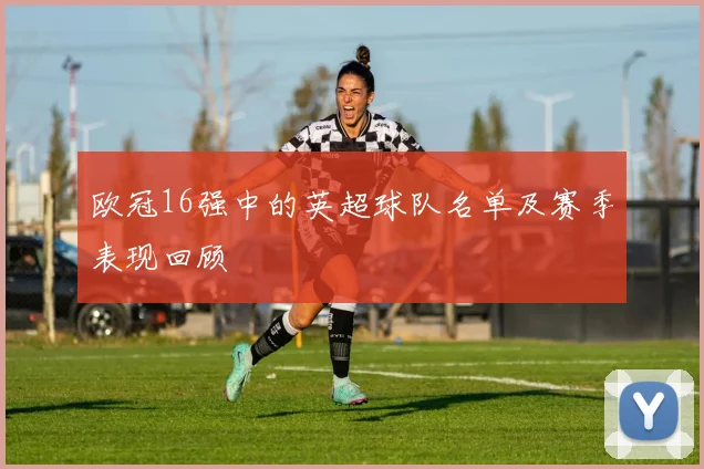 欧冠16强中的英超球队名单及赛季表现回顾