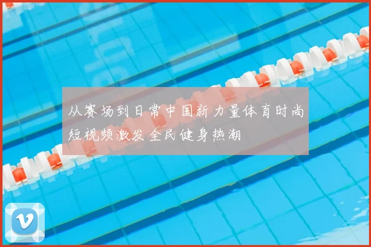 从赛场到日常中国新力量体育时尚短视频激发全民健身热潮
