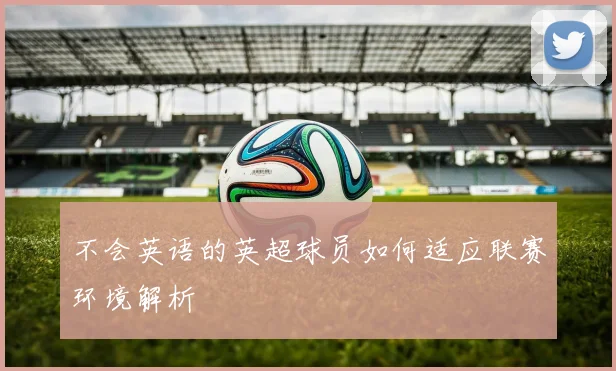 不会英语的英超球员如何适应联赛环境解析