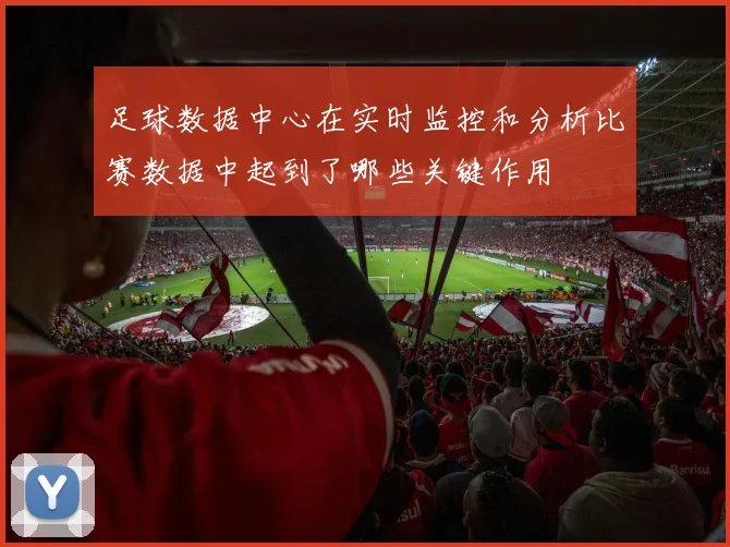足球数据中心在实时监控和分析比赛数据中起到了哪些关键作用