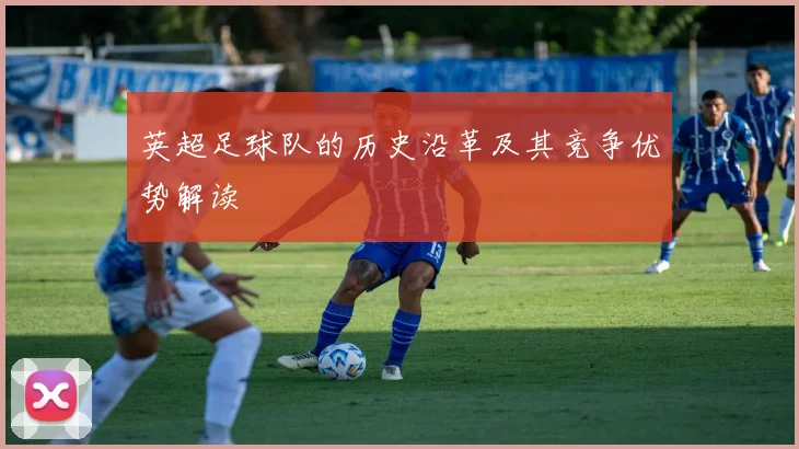 英超足球队的历史沿革及其竞争优势解读