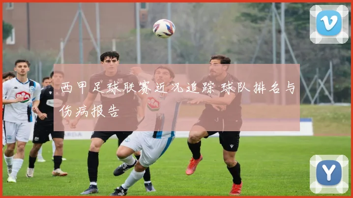 西甲足球联赛近况追踪 球队排名与伤病报告