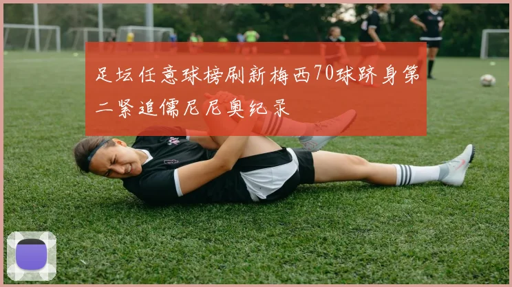 足坛任意球榜刷新梅西70球跻身第二紧追儒尼尼奥纪录